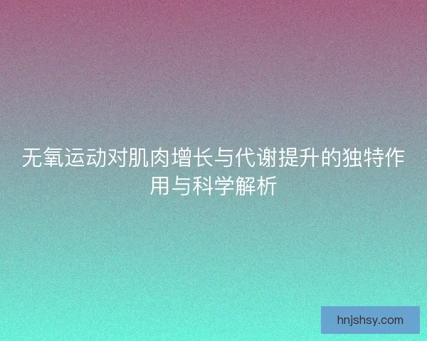 无氧运动对肌肉增长与代谢提升的独特作用与科学解析