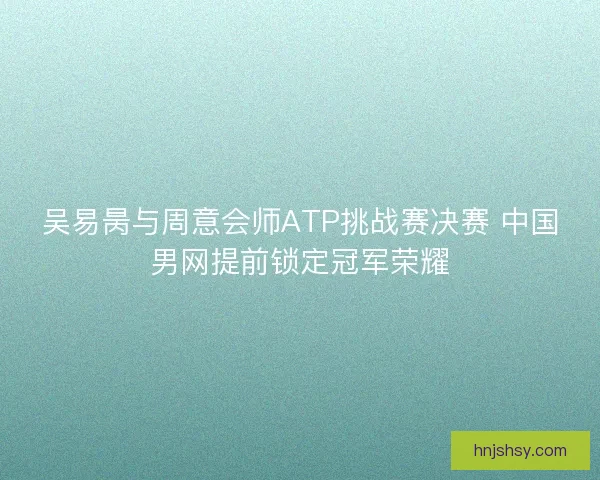 吴易昺与周意会师ATP挑战赛决赛 中国男网提前锁定冠军荣耀