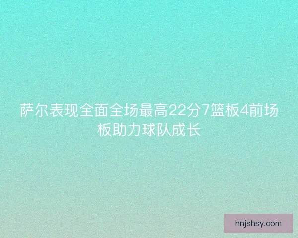 萨尔表现全面全场最高22分7篮板4前场板助力球队成长