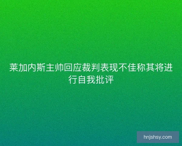 莱加内斯主帅回应裁判表现不佳称其将进行自我批评