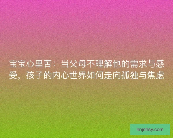 宝宝心里苦：当父母不理解他的需求与感受，孩子的内心世界如何走向孤独与焦虑
