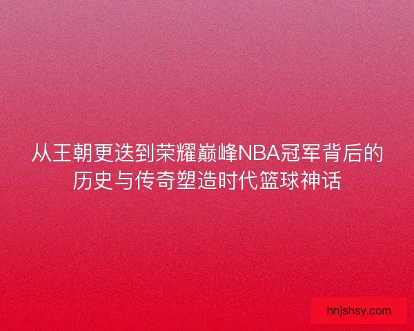 从王朝更迭到荣耀巅峰NBA冠军背后的历史与传奇塑造时代篮球神话
