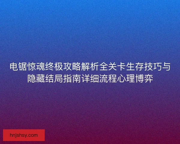 电锯惊魂终极攻略解析全关卡生存技巧与隐藏结局指南详细流程心理博弈