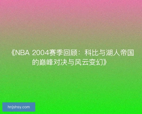 《NBA 2004赛季回顾：科比与湖人帝国的巅峰对决与风云变幻》