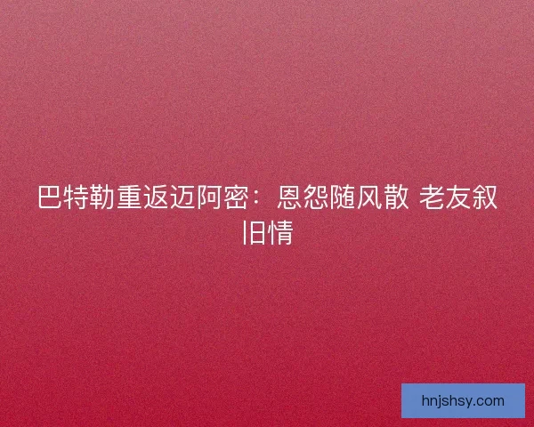 巴特勒重返迈阿密：恩怨随风散 老友叙旧情