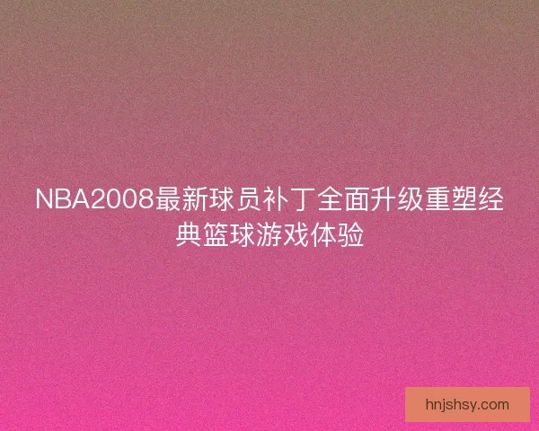 NBA2008最新球员补丁全面升级重塑经典篮球游戏体验