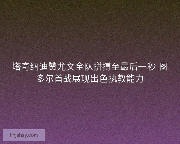 塔奇纳迪赞尤文全队拼搏至最后一秒 图多尔首战展现出色执教能力