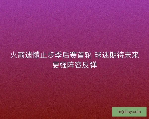 火箭遗憾止步季后赛首轮 球迷期待未来更强阵容反弹