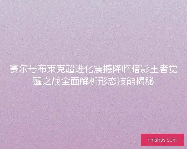赛尔号布莱克超进化震撼降临暗影王者觉醒之战全面解析形态技能揭秘
