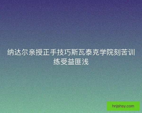 纳达尔亲授正手技巧斯瓦泰克学院刻苦训练受益匪浅