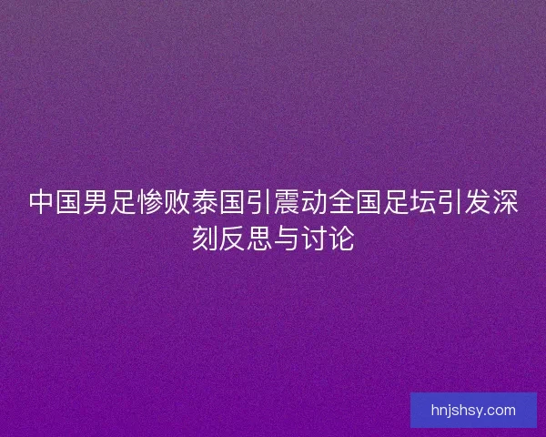 中国男足惨败泰国引震动全国足坛引发深刻反思与讨论