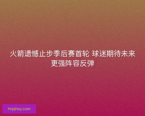 火箭遗憾止步季后赛首轮 球迷期待未来更强阵容反弹