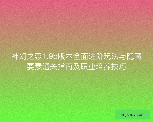 神幻之恋1.9b版本全面进阶玩法与隐藏要素通关指南及职业培养技巧